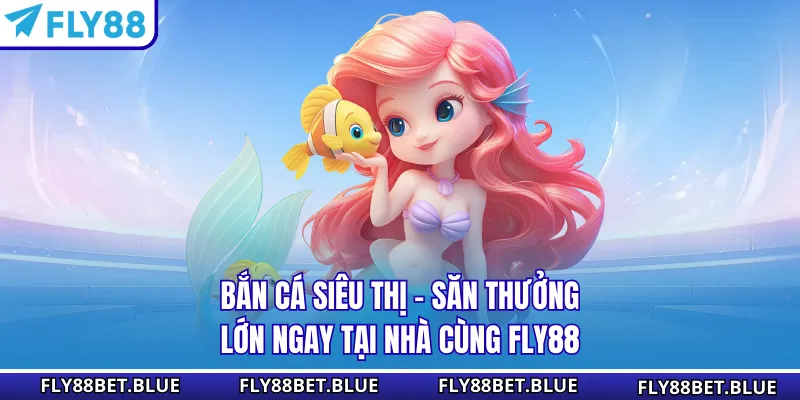 Bắn Cá Siêu Thị - Săn Thưởng Lớn Ngay Tại Nhà Cùng FLY88