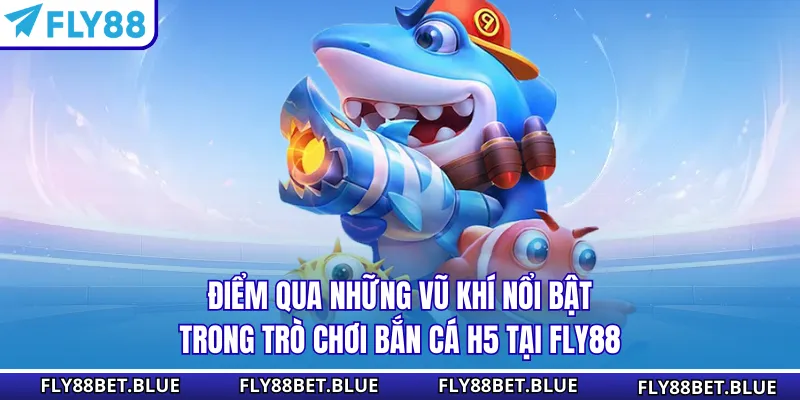 Điểm qua những vũ khí nổi bật trong trò chơi bắn cá H5 tại FLY88